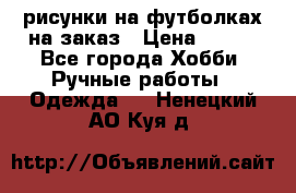 рисунки на футболках на заказ › Цена ­ 600 - Все города Хобби. Ручные работы » Одежда   . Ненецкий АО,Куя д.